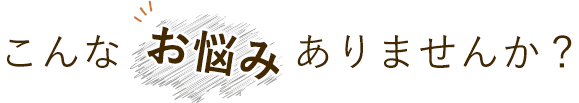 こんなお悩みありませんか?